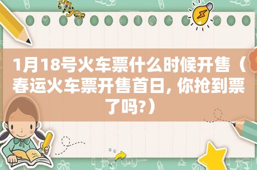 1月18号火车票什么时候开售（春运火车票开售首日, 你抢到票了吗?）