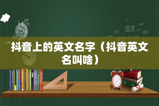 抖音上的英文名字（抖音英文名叫啥）