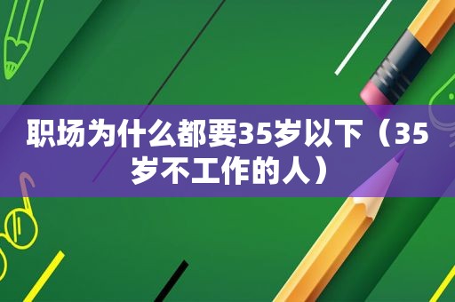 职场为什么都要35岁以下（35岁不工作的人）