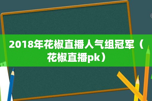 2018年花椒直播人气组冠军（花椒直播pk）