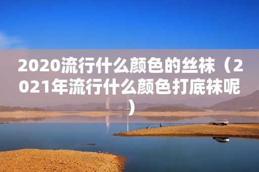 2020流行什么颜色的 *** （2021年流行什么颜色打底袜呢）