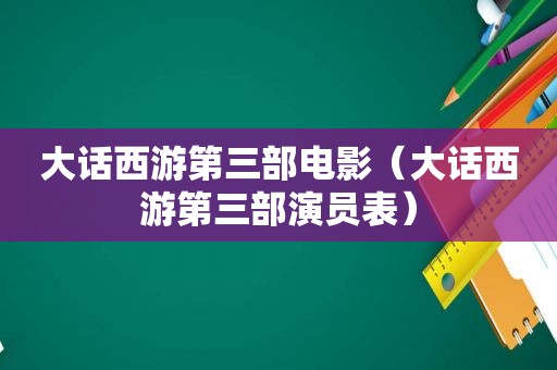 大话西游第三部电影（大话西游第三部演员表）