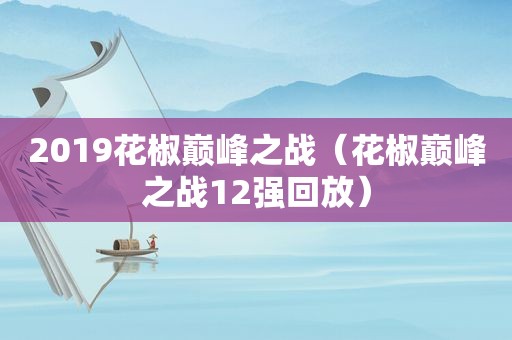 2019花椒巅峰之战（花椒巅峰之战12强回放）