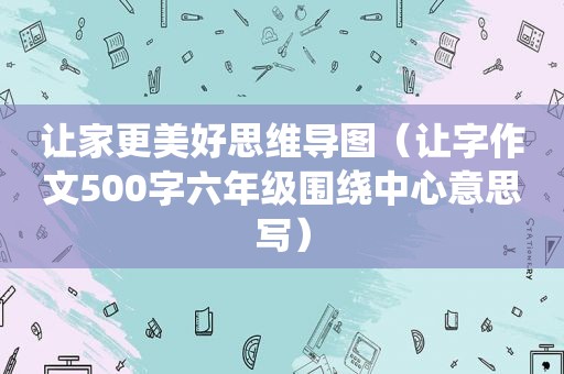 让家更美好思维导图（让字作文500字六年级围绕中心意思写）