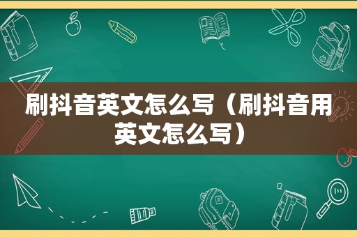 刷抖音英文怎么写（刷抖音用英文怎么写）