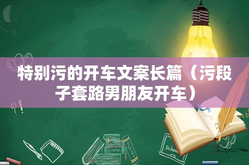 特别污的开车文案长篇（污段子套路男朋友开车）