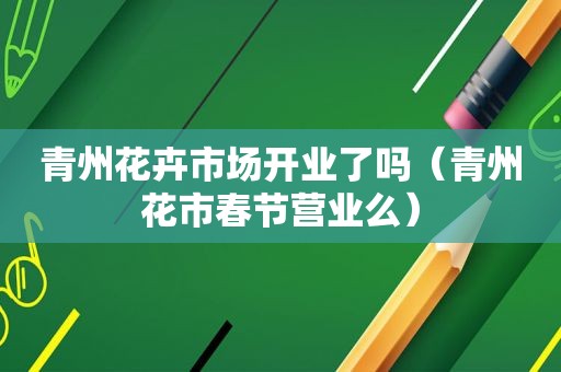 青州花卉市场开业了吗（青州花市春节营业么）