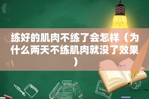 练好的肌肉不练了会怎样（为什么两天不练肌肉就没了效果）