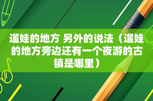 遛娃的地方 另外的说法（遛娃的地方旁边还有一个夜游的古镇是哪里）