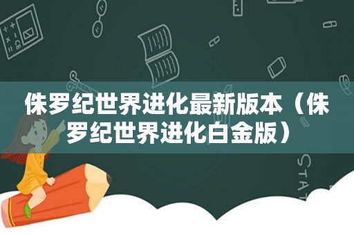 侏罗纪世界进化最新版本（侏罗纪世界进化白金版）