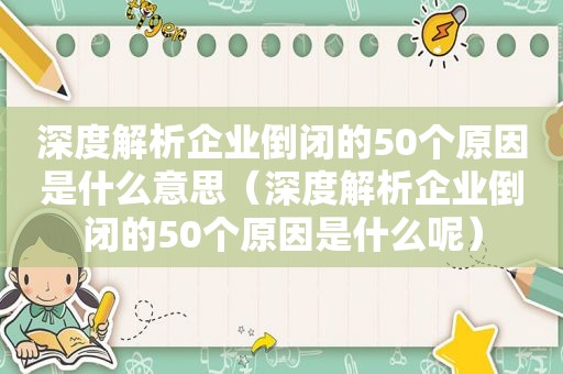 深度解析企业倒闭的50个原因是什么意思（深度解析企业倒闭的50个原因是什么呢）