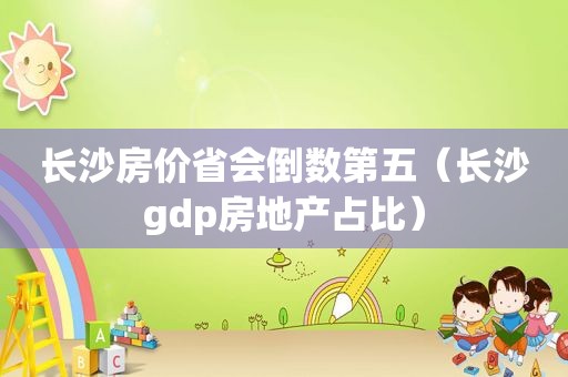 长沙房价省会倒数第五（长沙gdp房地产占比）