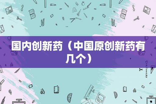 国内创新药（中国原创新药有几个）