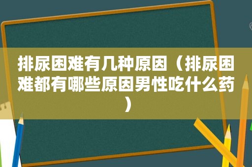 排尿困难有几种原因（排尿困难都有哪些原因男性吃什么药）