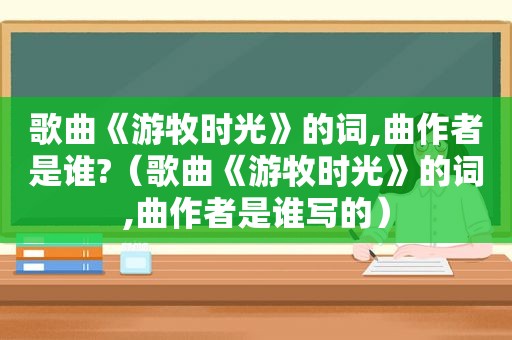 歌曲《游牧时光》的词,曲作者是谁?（歌曲《游牧时光》的词,曲作者是谁写的）