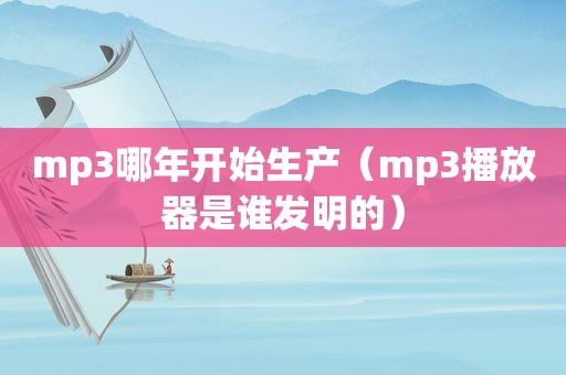 mp3哪年开始生产（mp3播放器是谁发明的）