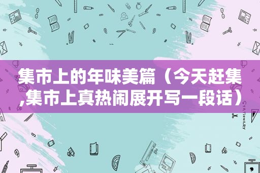 集市上的年味美篇（今天赶集,集市上真热闹展开写一段话）