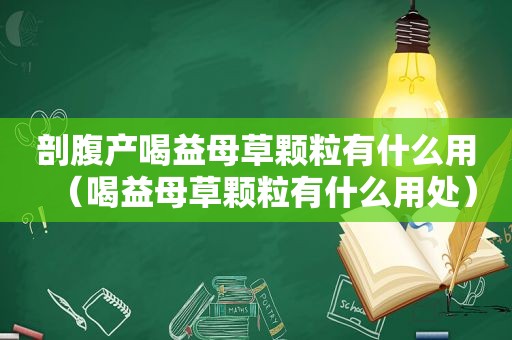 剖腹产喝益母草颗粒有什么用（喝益母草颗粒有什么用处）