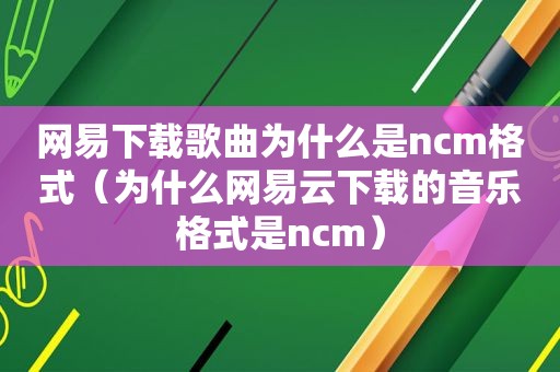 网易下载歌曲为什么是ncm格式（为什么网易云下载的音乐格式是ncm）