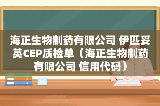 海正生物制药有限公司 伊匹妥英CEP质检单（海正生物制药有限公司 信用代码）