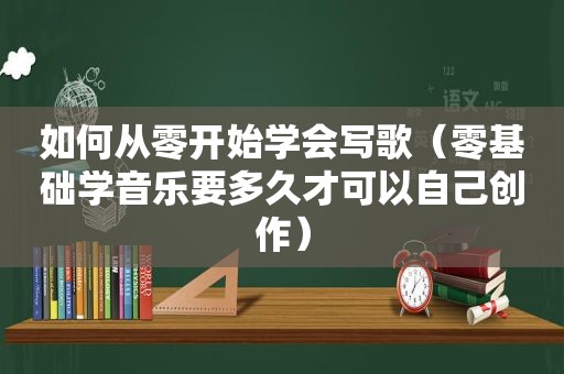 如何从零开始学会写歌（零基础学音乐要多久才可以自己创作）