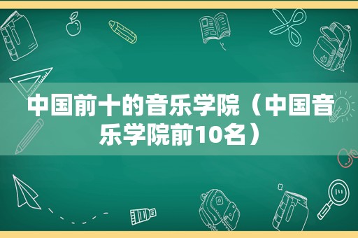 中国前十的音乐学院（中国音乐学院前10名）