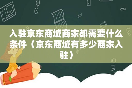 入驻京东商城商家都需要什么条件（京东商城有多少商家入驻）