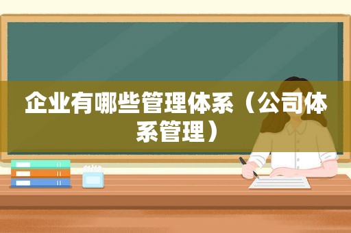 企业有哪些管理体系（公司体系管理）