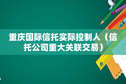 重庆国际信托实际控制人（信托公司重大关联交易）