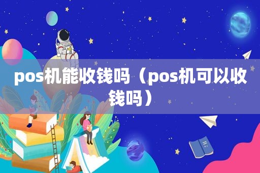 pos机能收钱吗（pos机可以收钱吗）