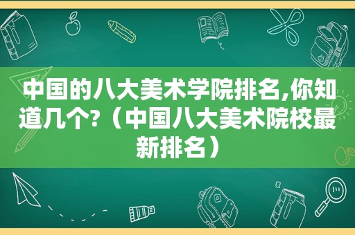 中国的八大美术学院排名,你知道几个?（中国八大美术院校最新排名）