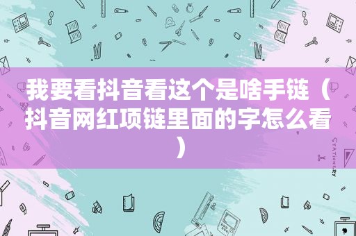 我要看抖音看这个是啥手链（抖音网红项链里面的字怎么看）