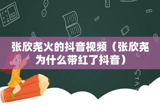 张欣尧火的抖音视频（张欣尧为什么带红了抖音）