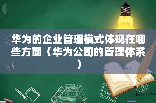 华为的企业管理模式体现在哪些方面（华为公司的管理体系）