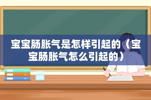 宝宝肠胀气是怎样引起的（宝宝肠胀气怎么引起的）