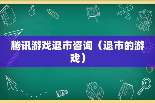 腾讯游戏退市咨询（退市的游戏）