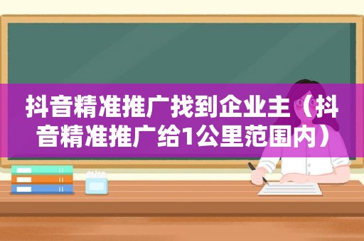 抖音精准推广找到企业主（抖音精准推广给1公里范围内）