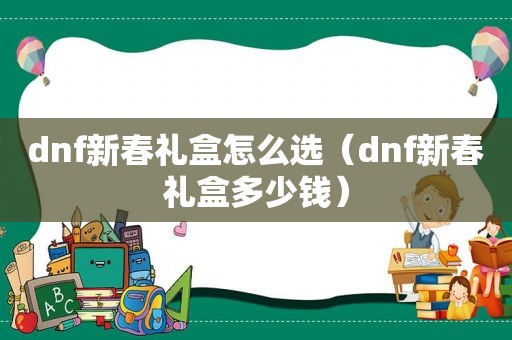 dnf新春礼盒怎么选（dnf新春礼盒多少钱）