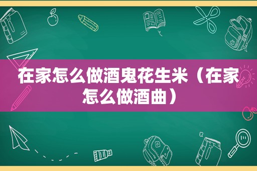 在家怎么做酒鬼花生米（在家怎么做酒曲）