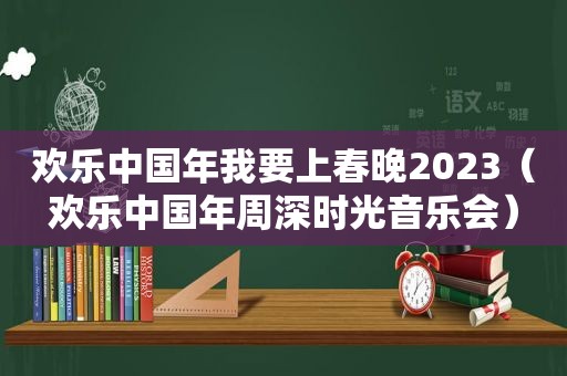 欢乐中国年我要上春晚2023（欢乐中国年周深时光音乐会）