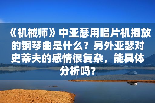 《机械师》中亚瑟用唱片机播放的钢琴曲是什么？另外亚瑟对史蒂夫的感情很复杂，能具体分析吗？