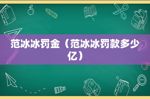 范冰冰罚金（范冰冰罚款多少亿）