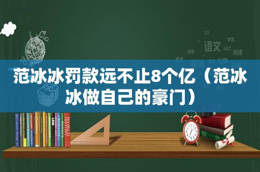 范冰冰罚款远不止8个亿（范冰冰做自己的豪门）