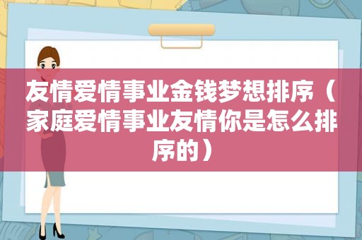 友情爱情事业金钱梦想排序（家庭爱情事业友情你是怎么排序的）