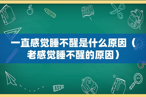 一直感觉睡不醒是什么原因（老感觉睡不醒的原因）