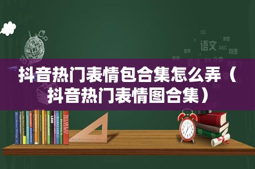 抖音热门表情包合集怎么弄（抖音热门表情图合集）