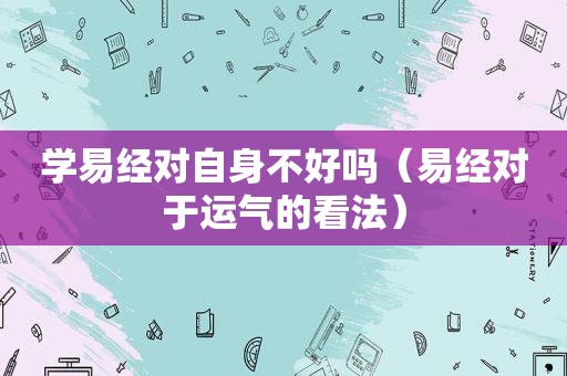 学易经对自身不好吗（易经对于运气的看法）