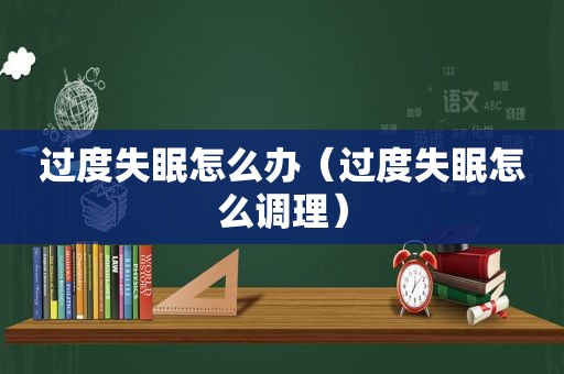 过度失眠怎么办（过度失眠怎么调理）