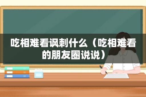 吃相难看讽刺什么（吃相难看的朋友圈说说）