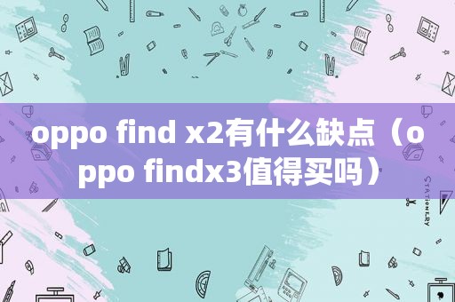 oppo find x2有什么缺点（oppo findx3值得买吗）